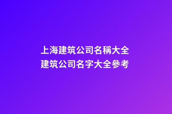 上海建筑公司名稱大全 建筑公司名字大全參考-第1張-公司起名-玄機派